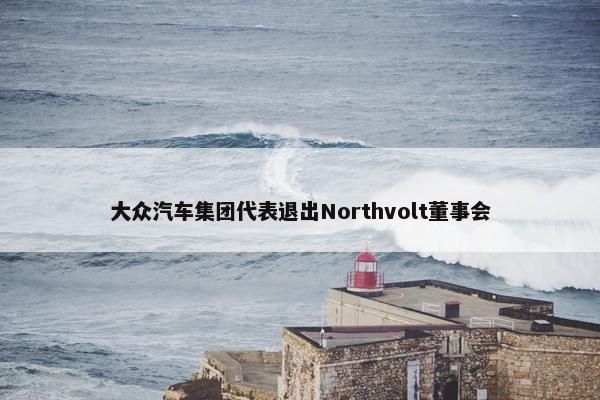 大众汽车集团代表退出Northvolt董事会