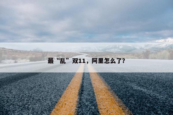 最“乱”双11，阿里怎么了？