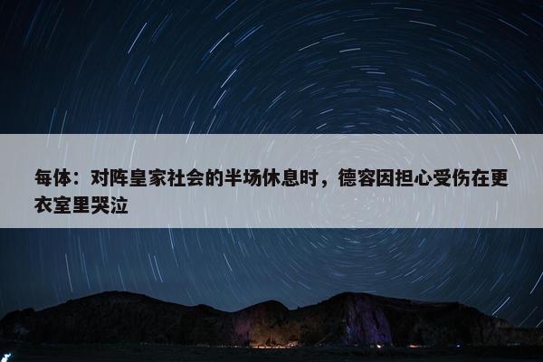 每体：对阵皇家社会的半场休息时，德容因担心受伤在更衣室里哭泣