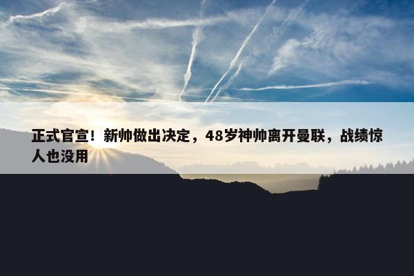 正式官宣！新帅做出决定，48岁神帅离开曼联，战绩惊人也没用