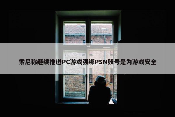 索尼称继续推进PC游戏强绑PSN账号是为游戏安全