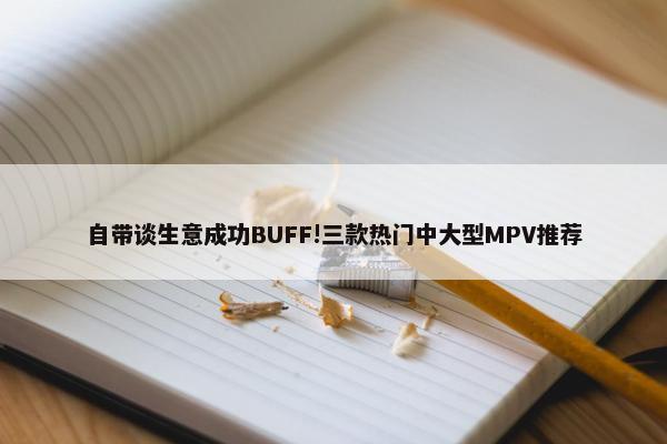 自带谈生意成功BUFF!三款热门中大型MPV推荐