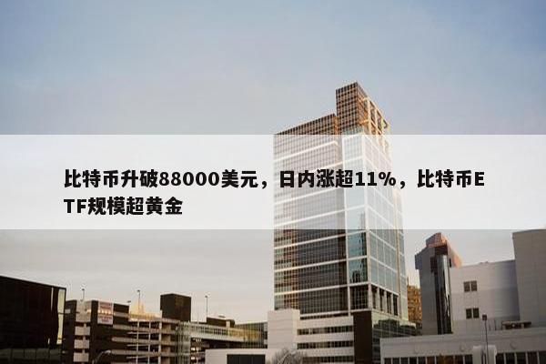 比特币升破88000美元，日内涨超11%，比特币ETF规模超黄金