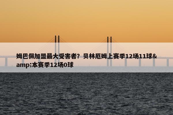 姆巴佩加盟最大受害者？贝林厄姆上赛季12场11球&本赛季12场0球