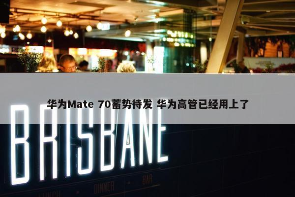 华为Mate 70蓄势待发 华为高管已经用上了