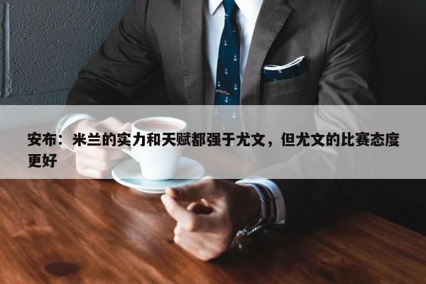 安布：米兰的实力和天赋都强于尤文，但尤文的比赛态度更好