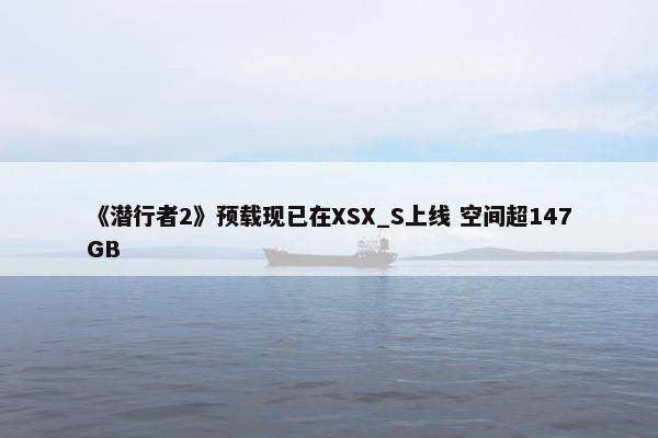 《潜行者2》预载现已在XSX_S上线 空间超147GB