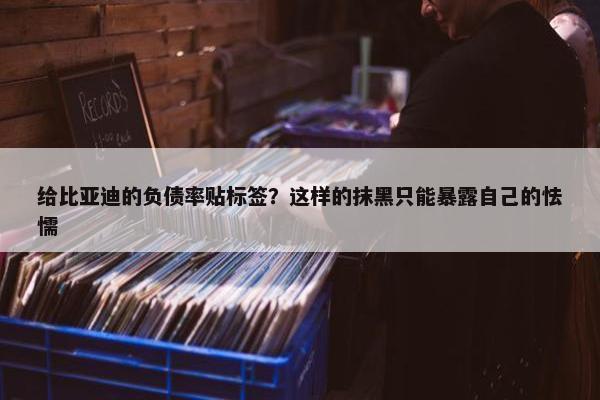 给比亚迪的负债率贴标签？这样的抹黑只能暴露自己的怯懦