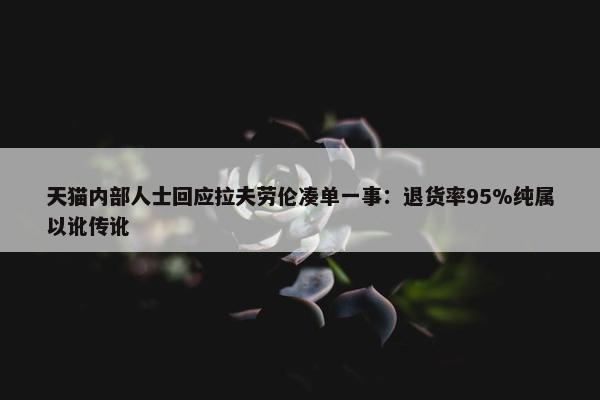 天猫内部人士回应拉夫劳伦凑单一事：退货率95%纯属以讹传讹