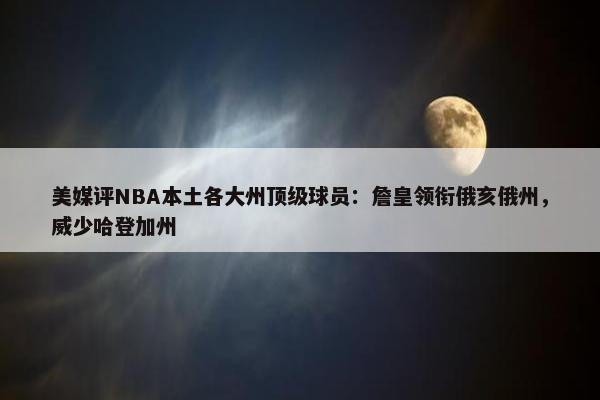 美媒评NBA本土各大州顶级球员：詹皇领衔俄亥俄州，威少哈登加州