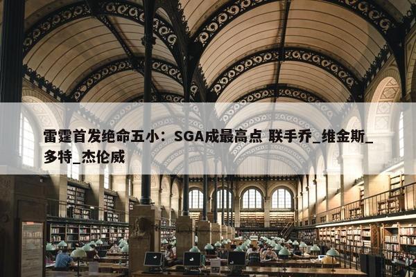 雷霆首发绝命五小：SGA成最高点 联手乔_维金斯_多特_杰伦威