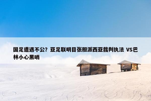 国足遭遇不公？亚足联明目张胆派西亚裁判执法 VS巴林小心黑哨