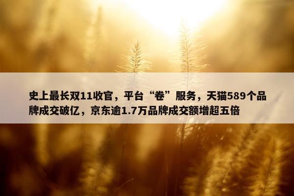 史上最长双11收官，平台“卷”服务，天猫589个品牌成交破亿，京东逾1.7万品牌成交额增超五倍