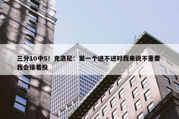 三分10中5！克洛尼：第一个进不进对我来说不重要 我会接着投