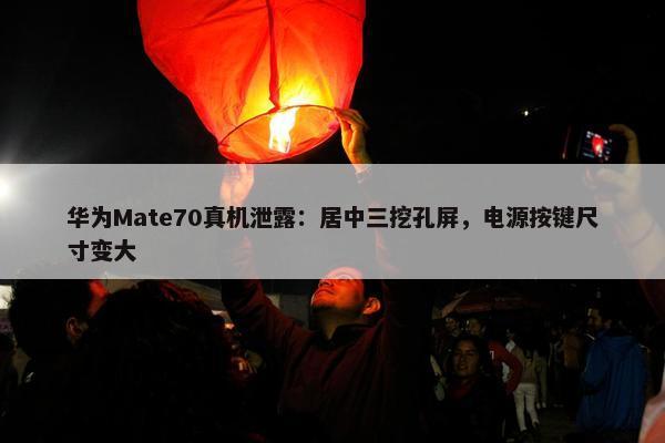 华为Mate70真机泄露：居中三挖孔屏，电源按键尺寸变大