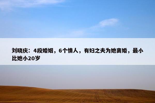 刘晓庆：4段婚姻，6个情人，有妇之夫为她离婚，最小比她小20岁