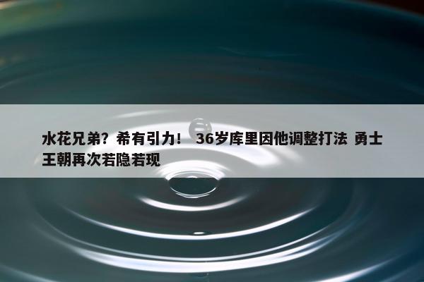 水花兄弟？希有引力！ 36岁库里因他调整打法 勇士王朝再次若隐若现