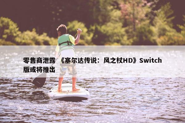 零售商泄露 《塞尔达传说：风之杖HD》Switch版或将推出