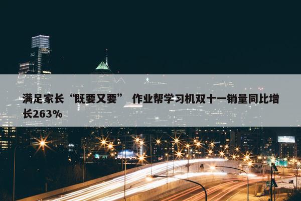 满足家长“既要又要” 作业帮学习机双十一销量同比增长263%