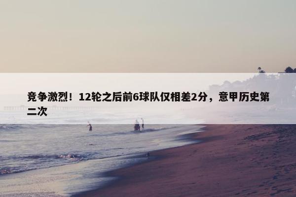 竞争激烈！12轮之后前6球队仅相差2分，意甲历史第二次