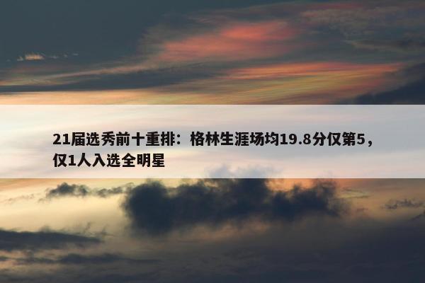 21届选秀前十重排：格林生涯场均19.8分仅第5，仅1人入选全明星