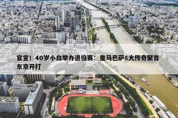 官宣！40岁小白举办退役赛：皇马巴萨8大传奇聚首 东京开打