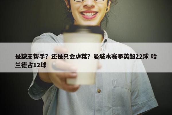 是缺乏帮手？还是只会虐菜？曼城本赛季英超22球 哈兰德占12球