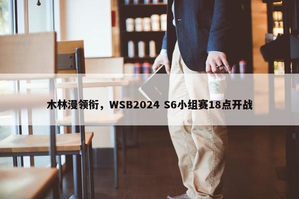 木林漫领衔，WSB2024 S6小组赛18点开战