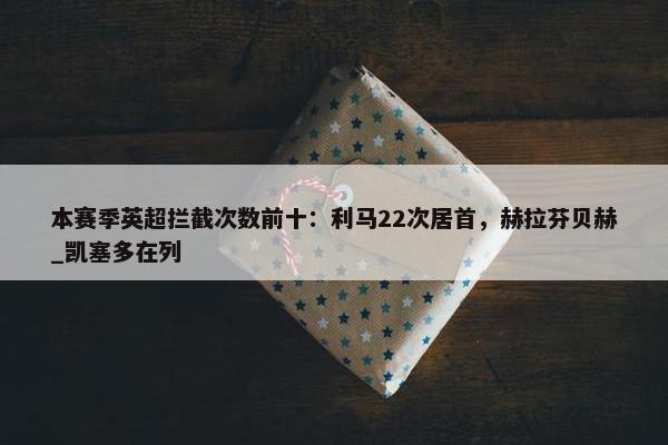 本赛季英超拦截次数前十：利马22次居首，赫拉芬贝赫_凯塞多在列