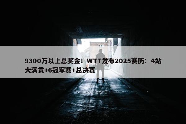 9300万以上总奖金！WTT发布2025赛历：4站大满贯+6冠军赛+总决赛