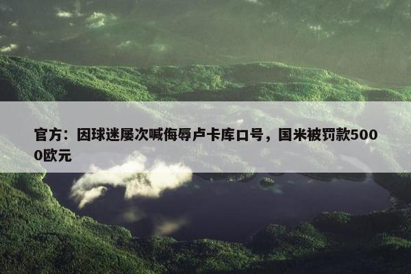 官方：因球迷屡次喊侮辱卢卡库口号，国米被罚款5000欧元