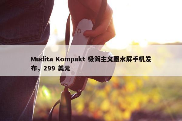 Mudita Kompakt 极简主义墨水屏手机发布，299 美元