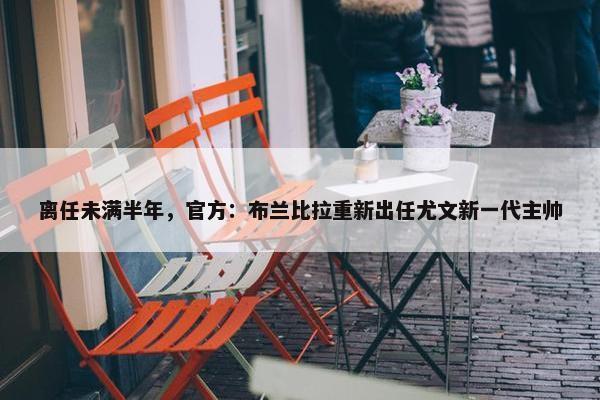 离任未满半年，官方：布兰比拉重新出任尤文新一代主帅