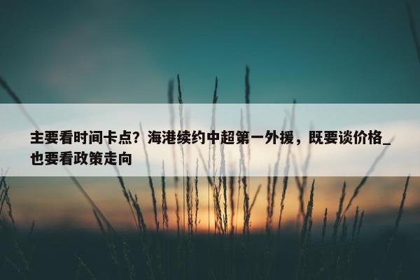 主要看时间卡点？海港续约中超第一外援，既要谈价格_也要看政策走向