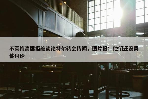 不莱梅高层拒绝谈论特尔转会传闻，图片报：他们还没具体讨论