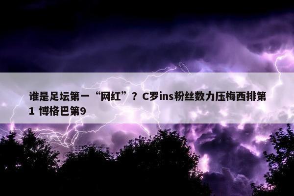 谁是足坛第一“网红”？C罗ins粉丝数力压梅西排第1 博格巴第9