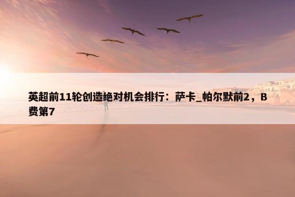 英超前11轮创造绝对机会排行：萨卡_帕尔默前2，B费第7