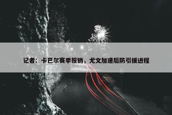 记者：卡巴尔赛季报销，尤文加速后防引援进程