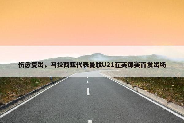 伤愈复出，马拉西亚代表曼联U21在英锦赛首发出场