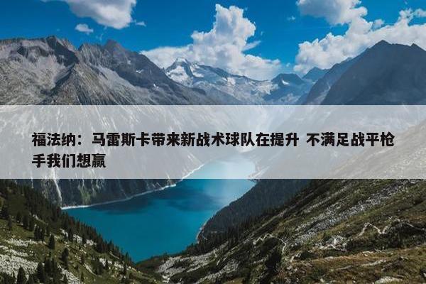 福法纳：马雷斯卡带来新战术球队在提升 不满足战平枪手我们想赢