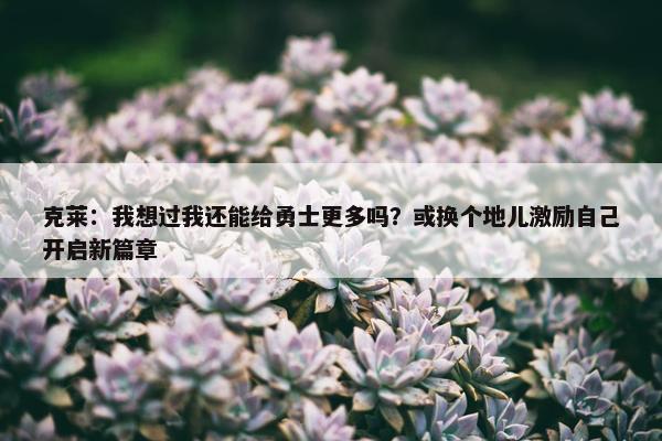 克莱：我想过我还能给勇士更多吗？或换个地儿激励自己开启新篇章