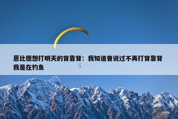 恩比德想打明天的背靠背：我知道曾说过不再打背靠背 我是在钓鱼