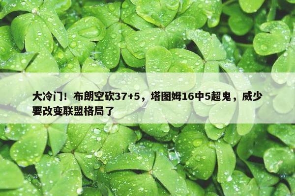 大冷门！布朗空砍37+5，塔图姆16中5超鬼，威少要改变联盟格局了