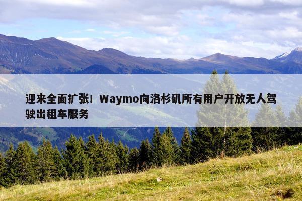 迎来全面扩张！Waymo向洛杉矶所有用户开放无人驾驶出租车服务