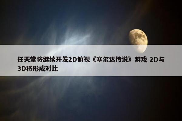 任天堂将继续开发2D俯视《塞尔达传说》游戏 2D与3D将形成对比