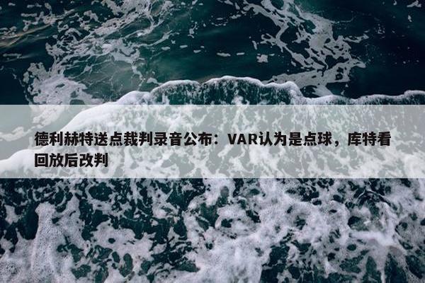 德利赫特送点裁判录音公布：VAR认为是点球，库特看回放后改判