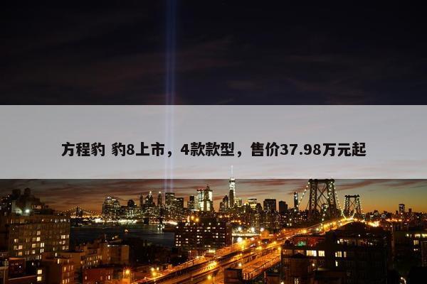 方程豹 豹8上市，4款款型，售价37.98万元起