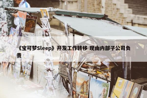 《宝可梦Sleep》开发工作转移 现由内部子公司负责