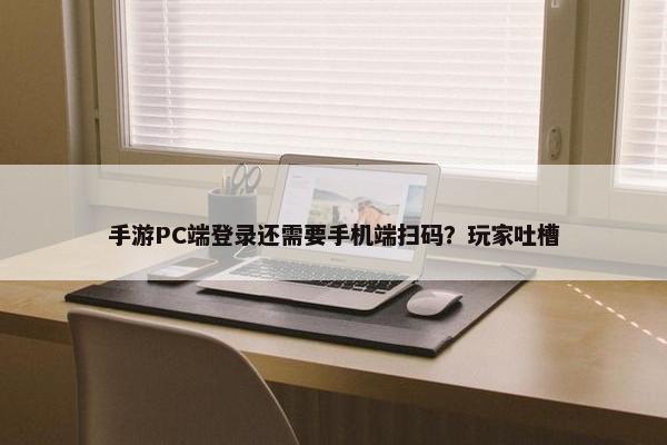 手游PC端登录还需要手机端扫码？玩家吐槽