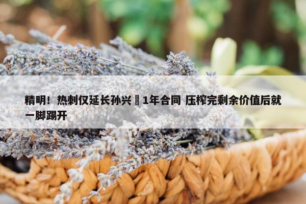 精明！热刺仅延长孙兴慜1年合同 压榨完剩余价值后就一脚踢开